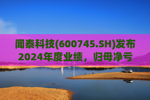 闻泰科技(600745.SH)发布2024年度业绩，归母净亏损28.33亿元，由盈转亏