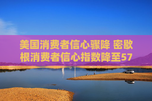 美国消费者信心骤降 密歇根消费者信心指数降至57