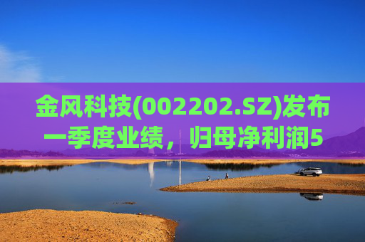 金风科技(002202.SZ)发布一季度业绩，归母净利润5.68亿元，增长70.84%  第1张