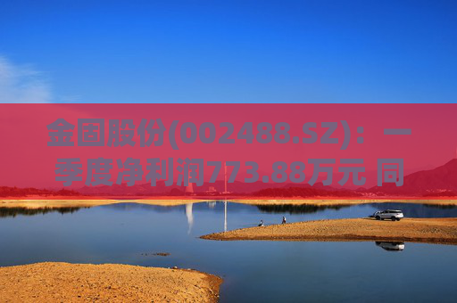 金固股份(002488.SZ)：一季度净利润773.88万元 同比减少21.89%