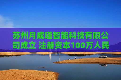 苏州月成瑾智能科技有限公司成立 注册资本100万人民币