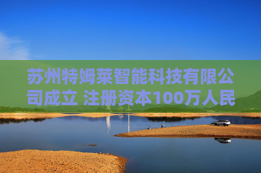 苏州特姆莱智能科技有限公司成立 注册资本100万人民币