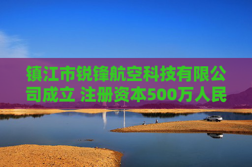 镇江市锐锋航空科技有限公司成立 注册资本500万人民币