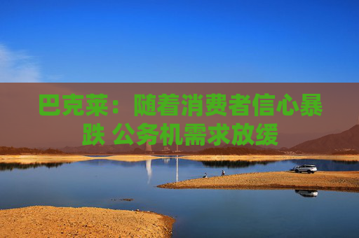 巴克莱：随着消费者信心暴跌 公务机需求放缓