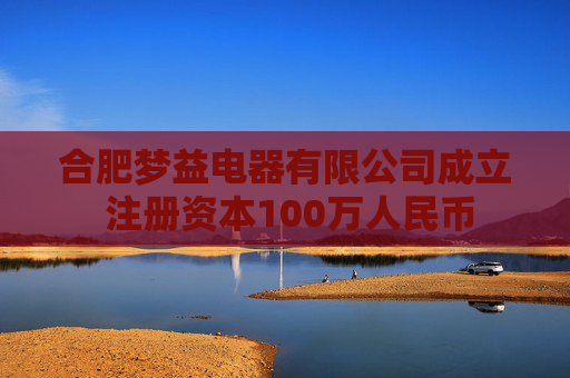 合肥梦益电器有限公司成立 注册资本100万人民币