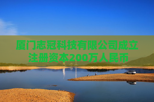 厦门志冠科技有限公司成立 注册资本200万人民币