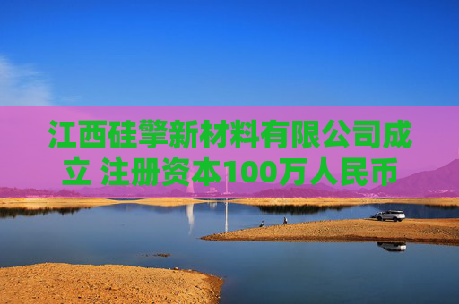江西硅擎新材料有限公司成立 注册资本100万人民币