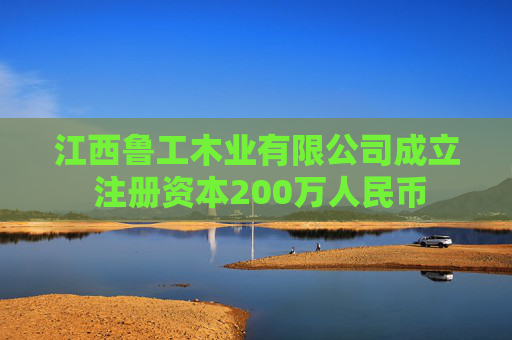江西鲁工木业有限公司成立 注册资本200万人民币