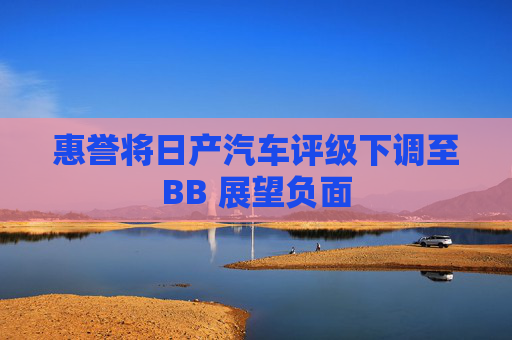 惠誉将日产汽车评级下调至BB 展望负面