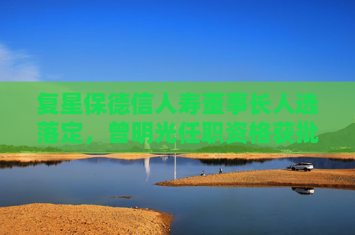 复星保德信人寿董事长人选落定，曾明光任职资格获批