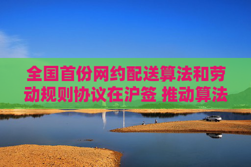 全国首份网约配送算法和劳动规则协议在沪签 推动算法公开 逐步取消“超时扣罚”  第1张