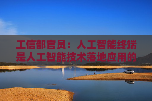 工信部官员：人工智能终端是人工智能技术落地应用的关键载体