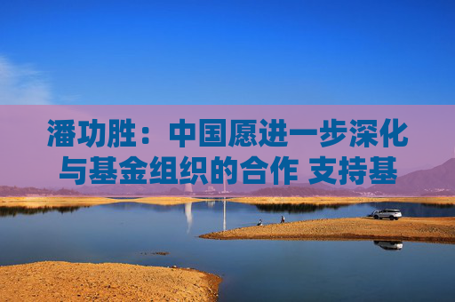 潘功胜：中国愿进一步深化与基金组织的合作 支持基金组织在维护全球经济金融稳定方面发挥更大的作用