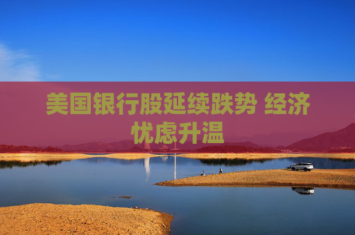 美国银行股延续跌势 经济忧虑升温