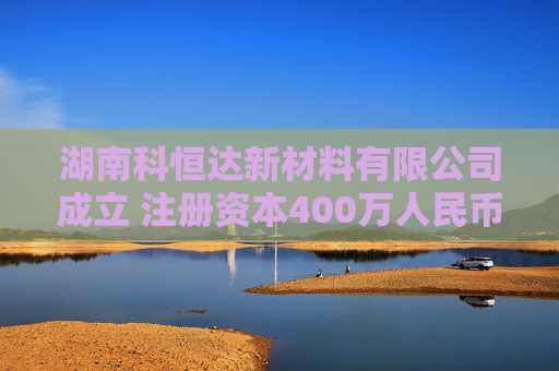 湖南科恒达新材料有限公司成立 注册资本400万人民币