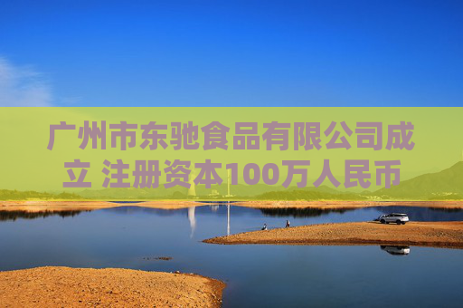 广州市东驰食品有限公司成立 注册资本100万人民币