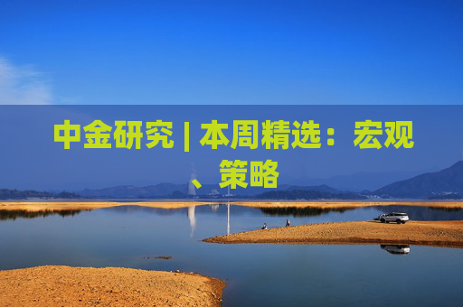 中金研究 | 本周精选：宏观、策略