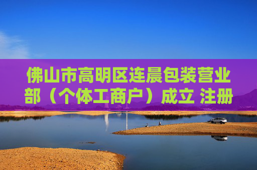 佛山市高明区连晨包装营业部（个体工商户）成立 注册资本100万人民币