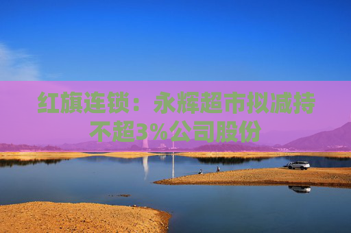 红旗连锁：永辉超市拟减持不超3%公司股份