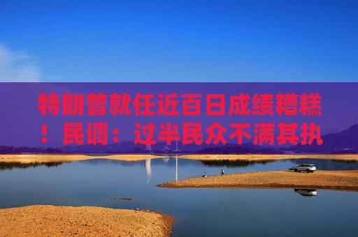 特朗普就任近百日成绩糟糕！民调：过半民众不满其执政表现