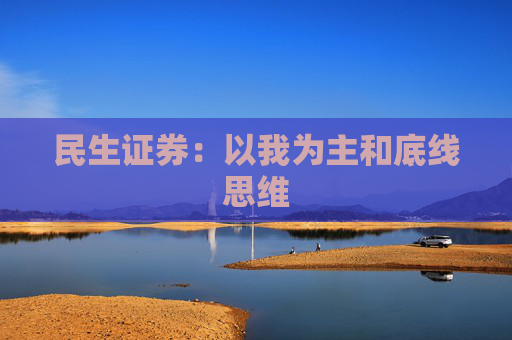 民生证券：以我为主和底线思维