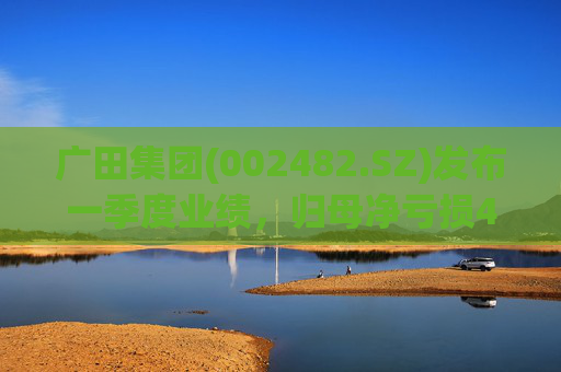 广田集团(002482.SZ)发布一季度业绩，归母净亏损4096.07万元