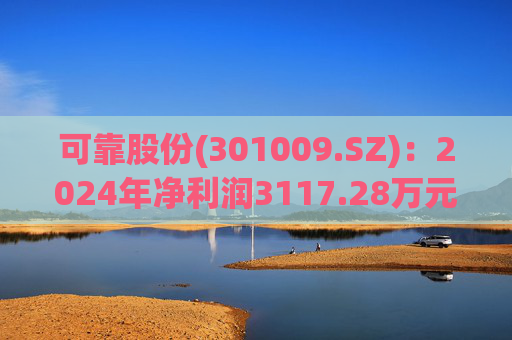 可靠股份(301009.SZ)：2024年净利润3117.28万元 同比增长54.44%