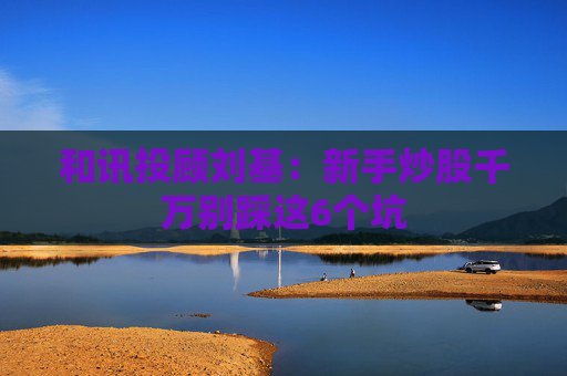 和讯投顾刘基：新手炒股千万别踩这6个坑  第1张