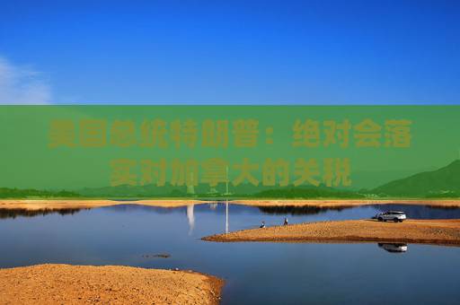 美国总统特朗普：绝对会落实对加拿大的关税