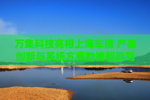 万集科技亮相上海车展 产品创新与系统方案助推智能驾驶向高阶演进  第1张