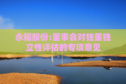 永福股份:董事会对独董独立性评估的专项意见  第1张