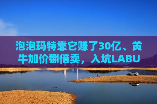泡泡玛特靠它赚了30亿、黄牛加价翻倍卖，入坑LABUBU的人越来越多