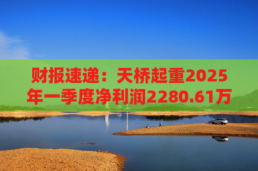 财报速递：天桥起重2025年一季度净利润2280.61万元