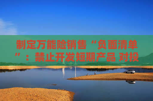 制定万能险销售“负面清单”：禁止开发短期产品 对投资单一股权投资基金比例从严设置上限  第1张