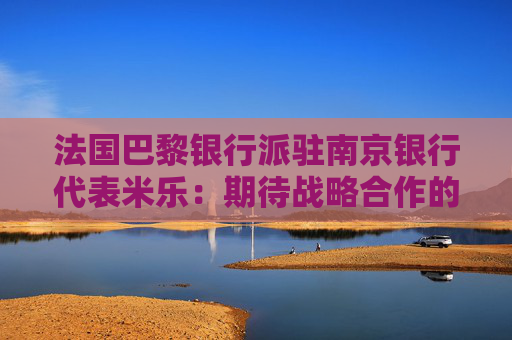 法国巴黎银行派驻南京银行代表米乐：期待战略合作的下一个20年
