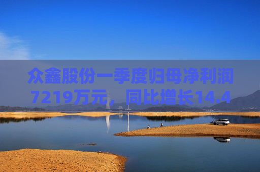 众鑫股份一季度归母净利润7219万元，同比增长14.45%  第1张