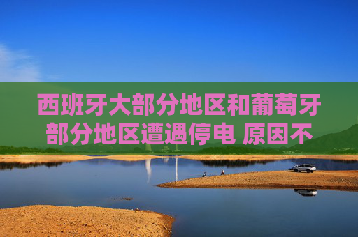 西班牙大部分地区和葡萄牙部分地区遭遇停电 原因不明
