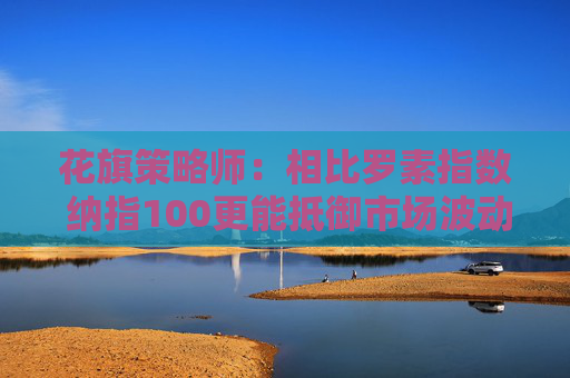 花旗策略师：相比罗素指数 纳指100更能抵御市场波动
