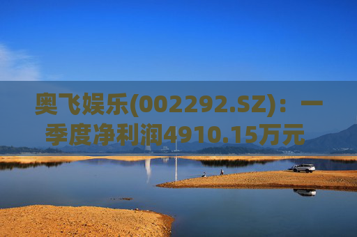 奥飞娱乐(002292.SZ)：一季度净利润4910.15万元 同比下降2.76%