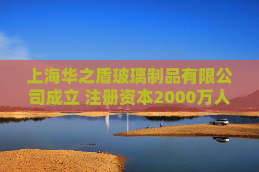上海华之盾玻璃制品有限公司成立 注册资本2000万人民币