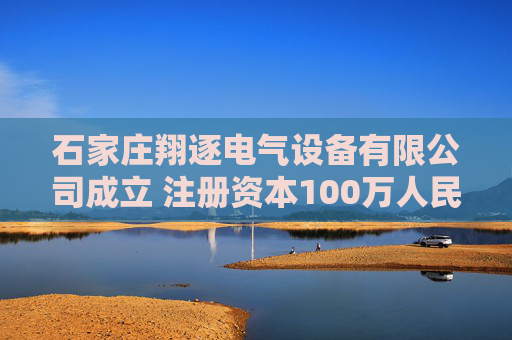 石家庄翔逐电气设备有限公司成立 注册资本100万人民币