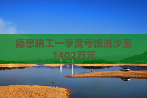 德恩精工一季度亏损减少至1402万元