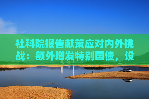 社科院报告献策应对内外挑战：额外增发特别国债，设2万亿平准基金