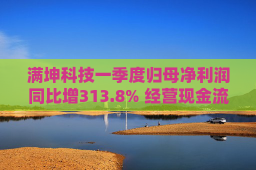 满坤科技一季度归母净利润同比增313.8% 经营现金流净额3641万元