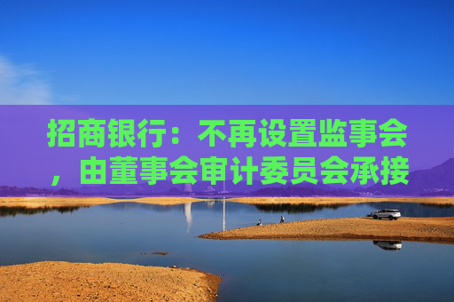 招商银行：不再设置监事会，由董事会审计委员会承接法律法规规定的监事会职权