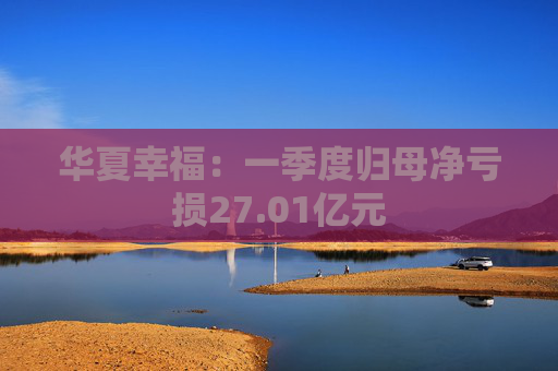 华夏幸福：一季度归母净亏损27.01亿元