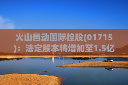 火山邑动国际控股(01715)：法定股本将增加至1.5亿港元