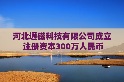 河北通磁科技有限公司成立 注册资本300万人民币