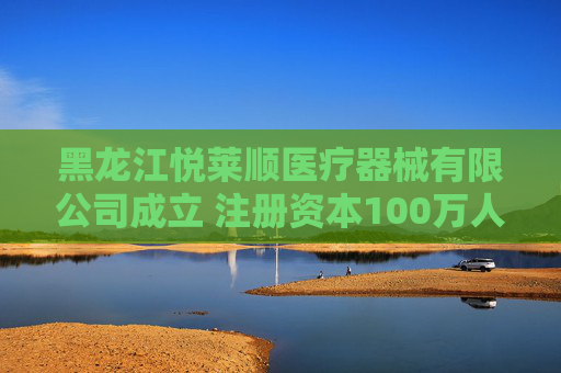 黑龙江悦莱顺医疗器械有限公司成立 注册资本100万人民币
