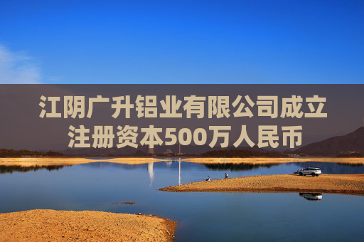 江阴广升铝业有限公司成立 注册资本500万人民币